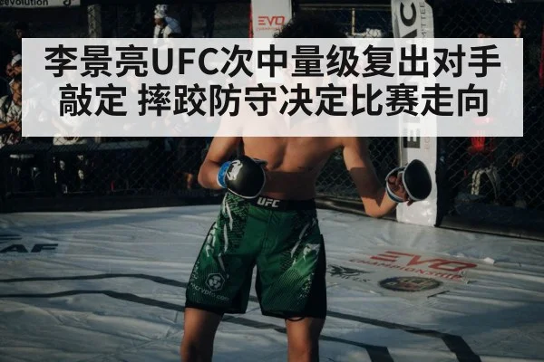 李景亮UFC次中量级复出对手敲定 摔跤防守决定比赛走向