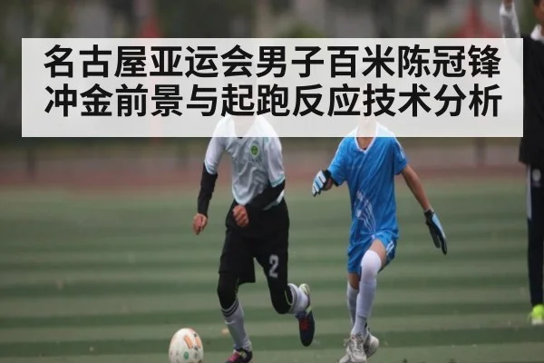 名古屋亚运会男子百米陈冠锋冲金前景与起跑反应技术分析