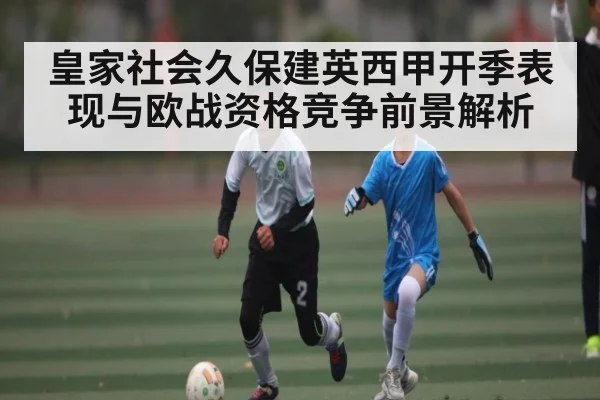 皇家社会久保建英西甲开季表现与欧战资格竞争前景解析