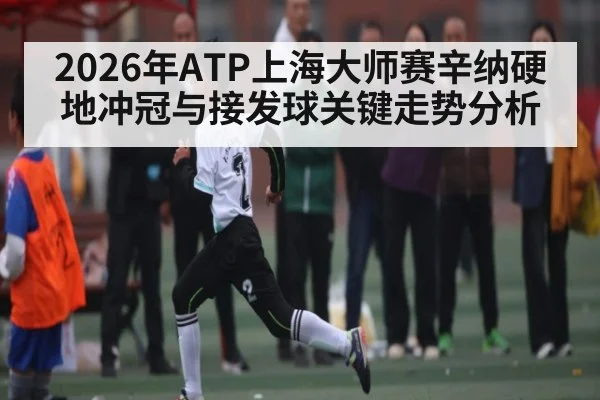 2026年ATP上海大师赛辛纳硬地冲冠与接发球关键走势分析